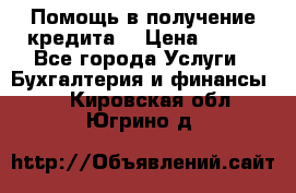 Помощь в получение кредита! › Цена ­ 777 - Все города Услуги » Бухгалтерия и финансы   . Кировская обл.,Югрино д.